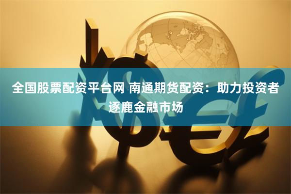 全国股票配资平台网 南通期货配资：助力投资者逐鹿金融市场