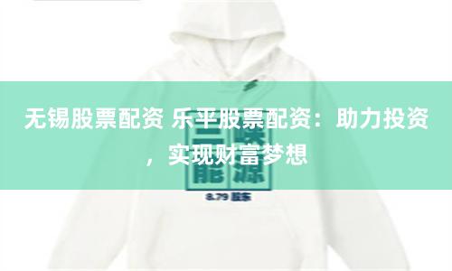 无锡股票配资 乐平股票配资：助力投资，实现财富梦想