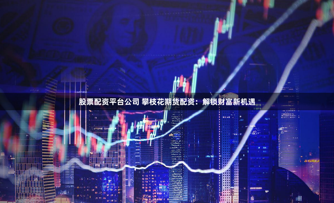 股票配资平台公司 攀枝花期货配资：解锁财富新机遇