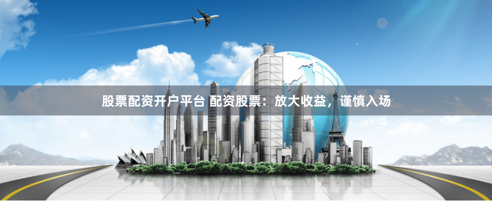 股票配资开户平台 配资股票：放大收益，谨慎入场