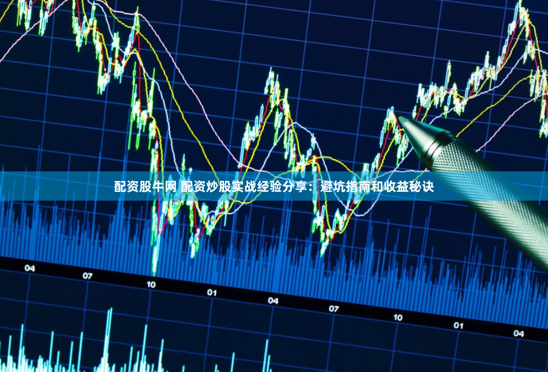 配资股牛网 配资炒股实战经验分享：避坑指南和收益秘诀