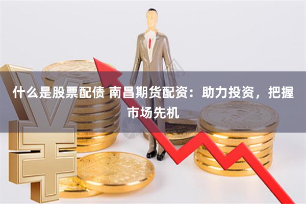 什么是股票配债 南昌期货配资：助力投资，把握市场先机