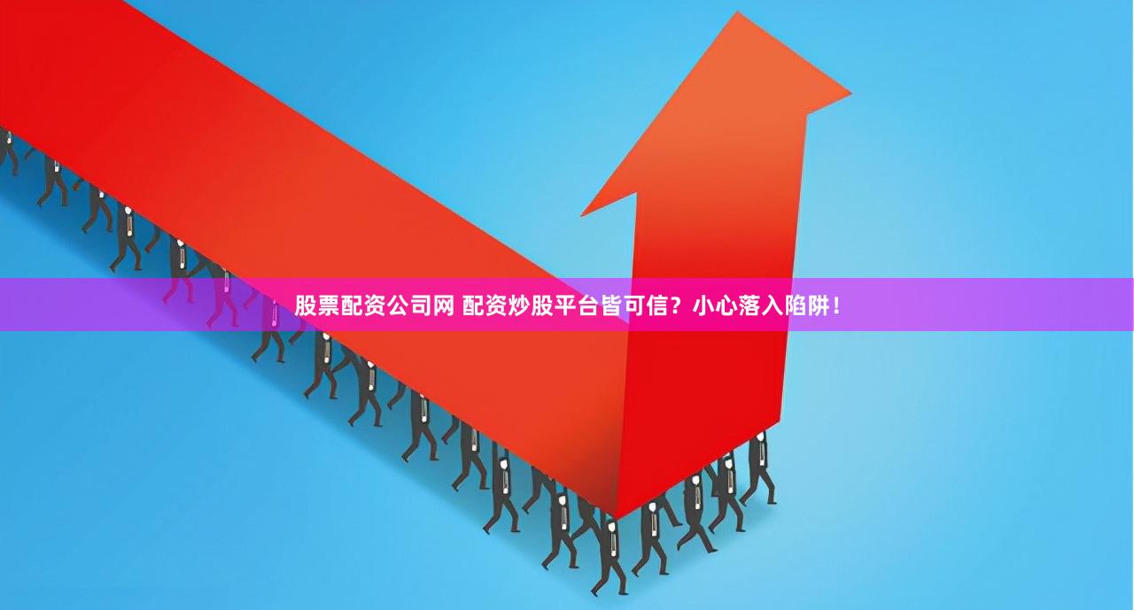 股票配资公司网 配资炒股平台皆可信？小心落入陷阱！