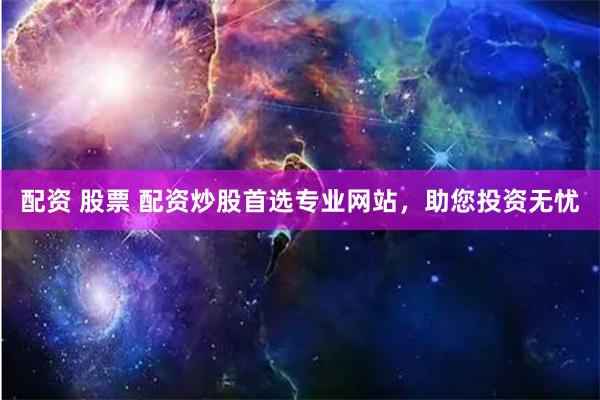 配资 股票 配资炒股首选专业网站，助您投资无忧