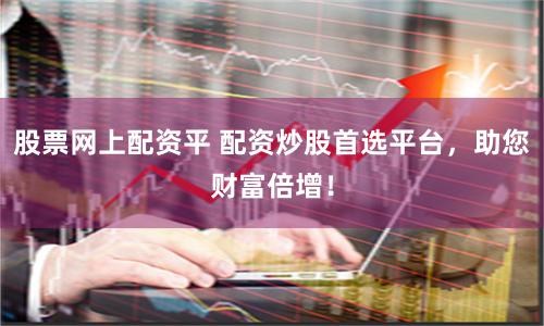 股票网上配资平 配资炒股首选平台，助您财富倍增！