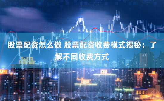 股票配资怎么做 股票配资收费模式揭秘：了解不同收费方式