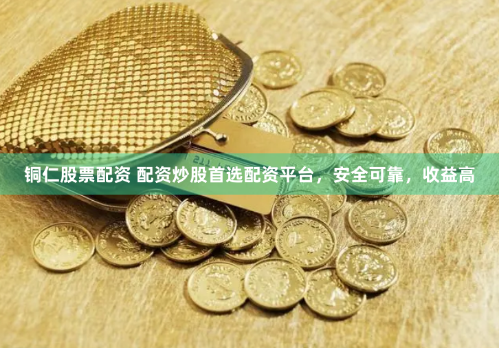 铜仁股票配资 配资炒股首选配资平台，安全可靠，收益高
