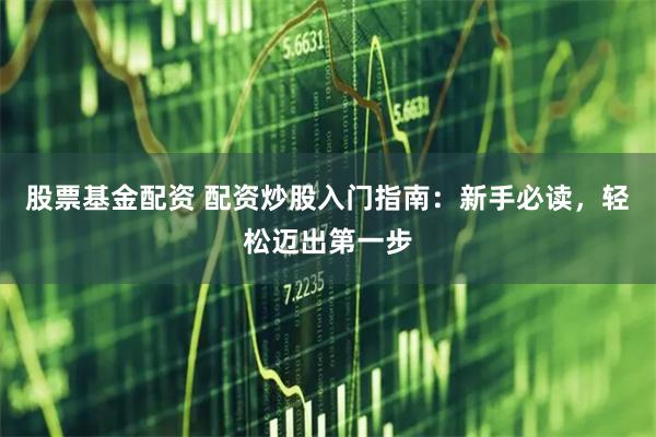 股票基金配资 配资炒股入门指南：新手必读，轻松迈出第一步