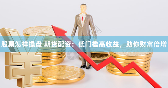 股票怎样操盘 期货配资：低门槛高收益，助你财富倍增