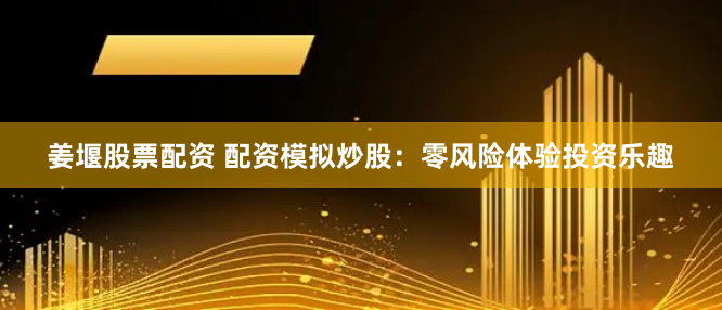 姜堰股票配资 配资模拟炒股：零风险体验投资乐趣