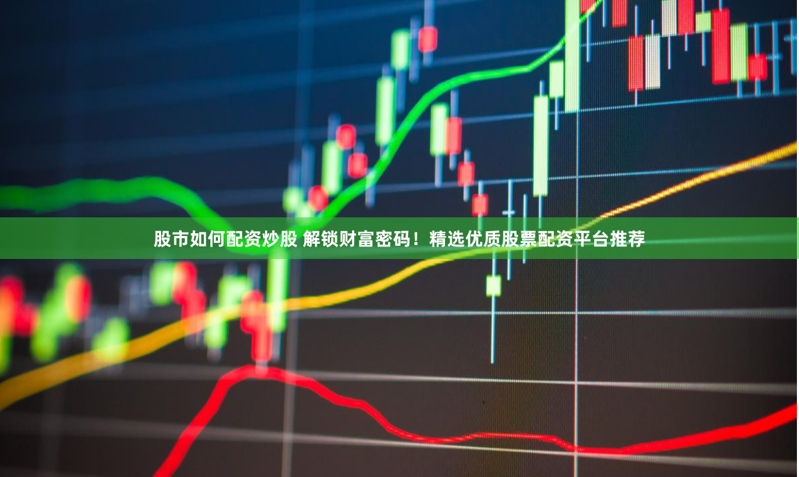 股市如何配资炒股 解锁财富密码！精选优质股票配资平台推荐