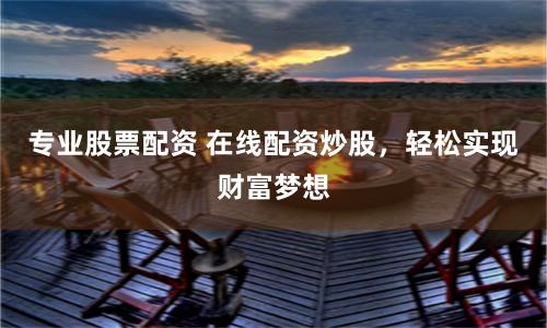 专业股票配资 在线配资炒股，轻松实现财富梦想