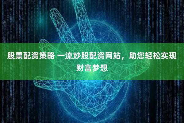 股票配资策略 一流炒股配资网站，助您轻松实现财富梦想
