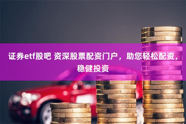 证券etf股吧 资深股票配资门户，助您轻松配资，稳健投资
