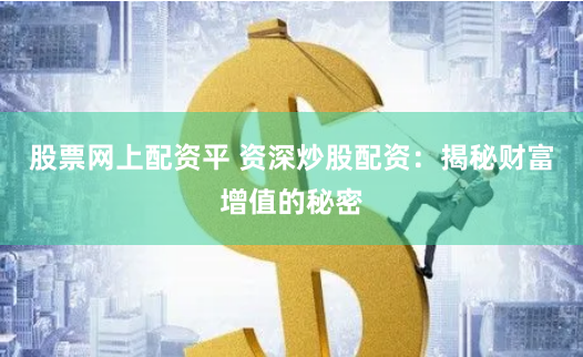 股票网上配资平 资深炒股配资：揭秘财富增值的秘密