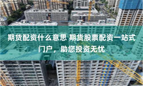 期货配资什么意思 期货股票配资一站式门户，助您投资无忧