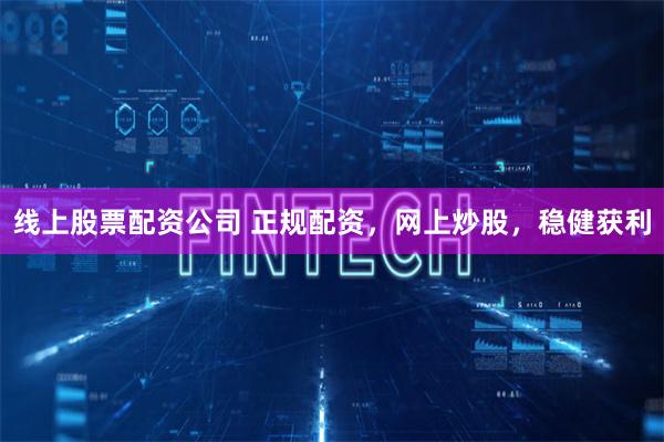 线上股票配资公司 正规配资，网上炒股，稳健获利