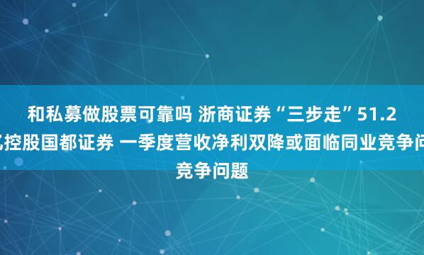 和私募做股票可靠吗 浙商证券“三步走”51.28亿控股国都证券 一季度营收净利双降或面临同业竞争问题