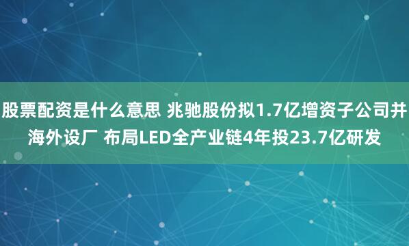 股票配资是什么意思 兆驰股份拟1.7亿增资子公司并海外设厂 布局LED全产业链4年投23.7亿研发