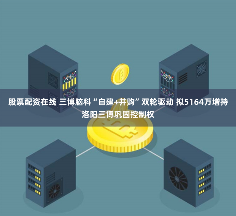 股票配资在线 三博脑科“自建+并购”双轮驱动 拟5164万增持洛阳三博巩固控制权