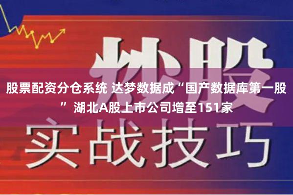 股票配资分仓系统 达梦数据成“国产数据库第一股” 湖北A股上市公司增至151家