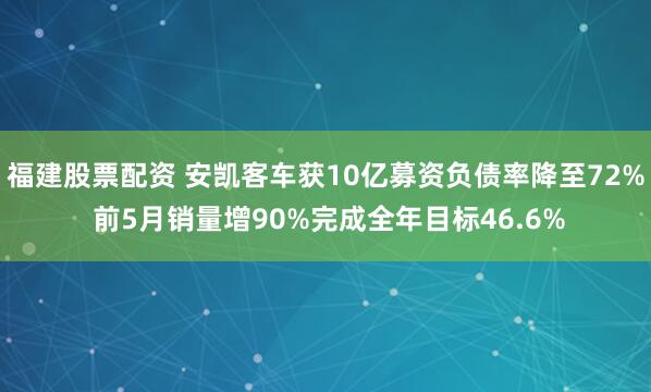 福建股票配资 安凯客车获10亿募资负债率降至72% 前5月销量增90%完成全年目标46.6%