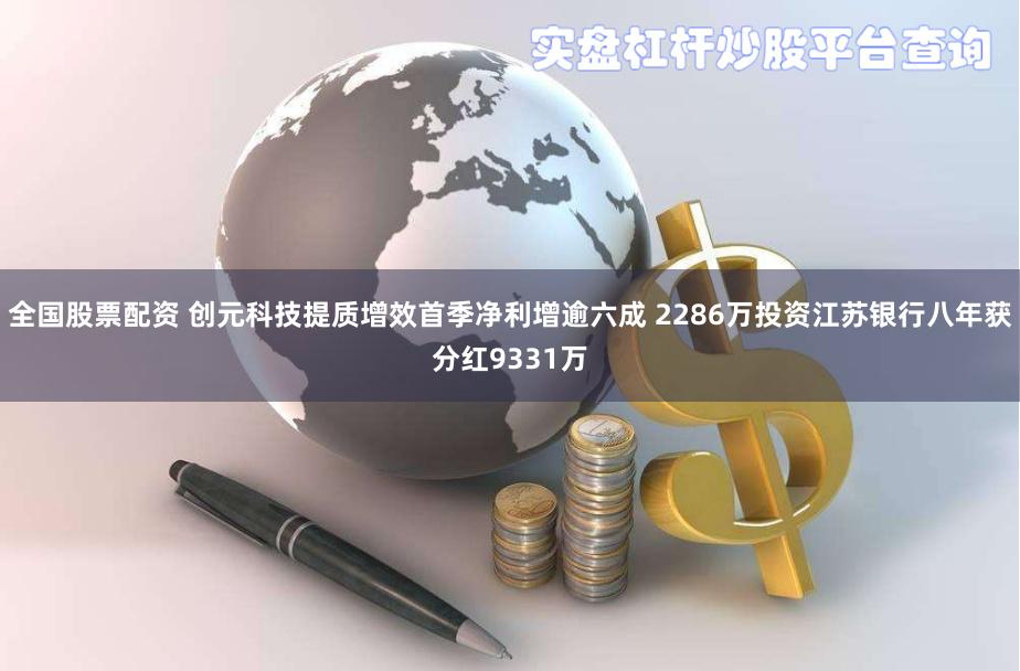 全国股票配资 创元科技提质增效首季净利增逾六成 2286万投资江苏银行八年获分红9331万