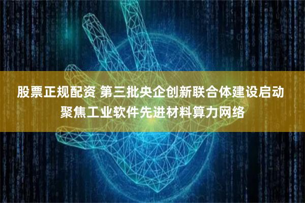 股票正规配资 第三批央企创新联合体建设启动 聚焦工业软件先进材料算力网络