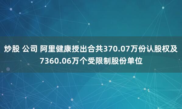 炒股 公司 阿里健康授出合共370.07万份认股权及7360.06万个受限制股份单位