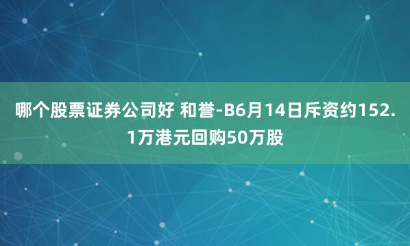 哪个股票证券公司好 和誉-B6月14日斥资约152.1万港元回购50万股