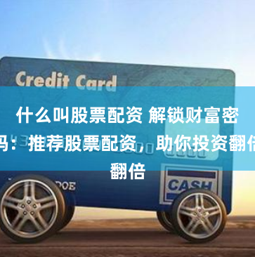 什么叫股票配资 解锁财富密码：推荐股票配资，助你投资翻倍