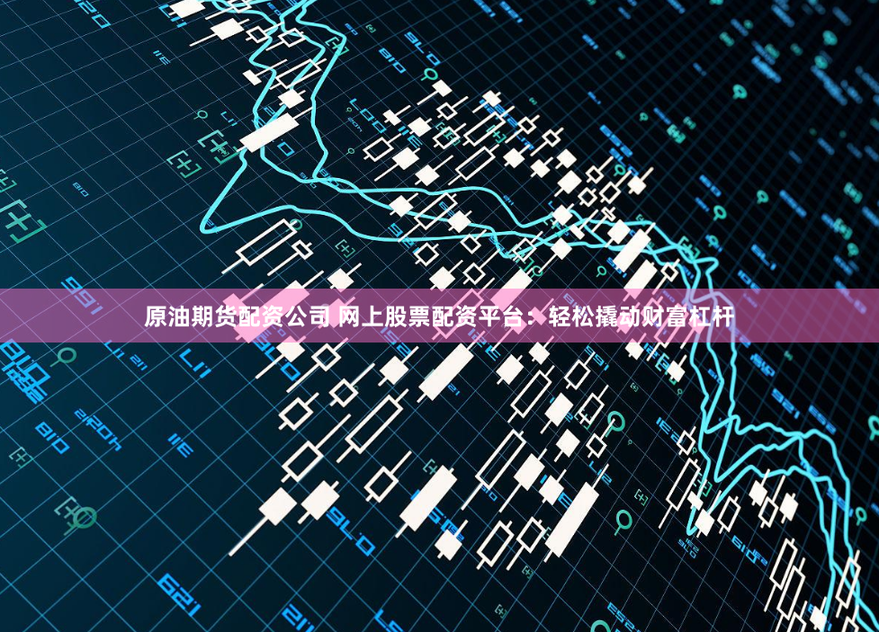 原油期货配资公司 网上股票配资平台：轻松撬动财富杠杆