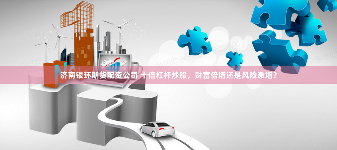 济南银环期货配资公司 十倍杠杆炒股，财富倍增还是风险激增？