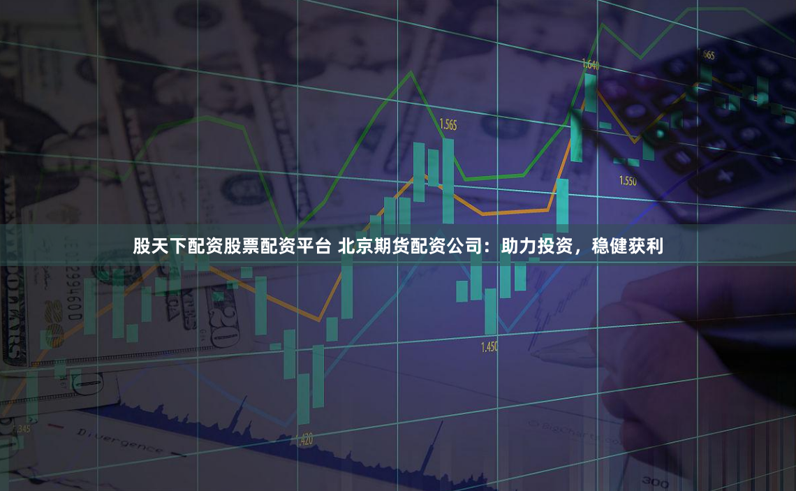 股天下配资股票配资平台 北京期货配资公司：助力投资，稳健获利