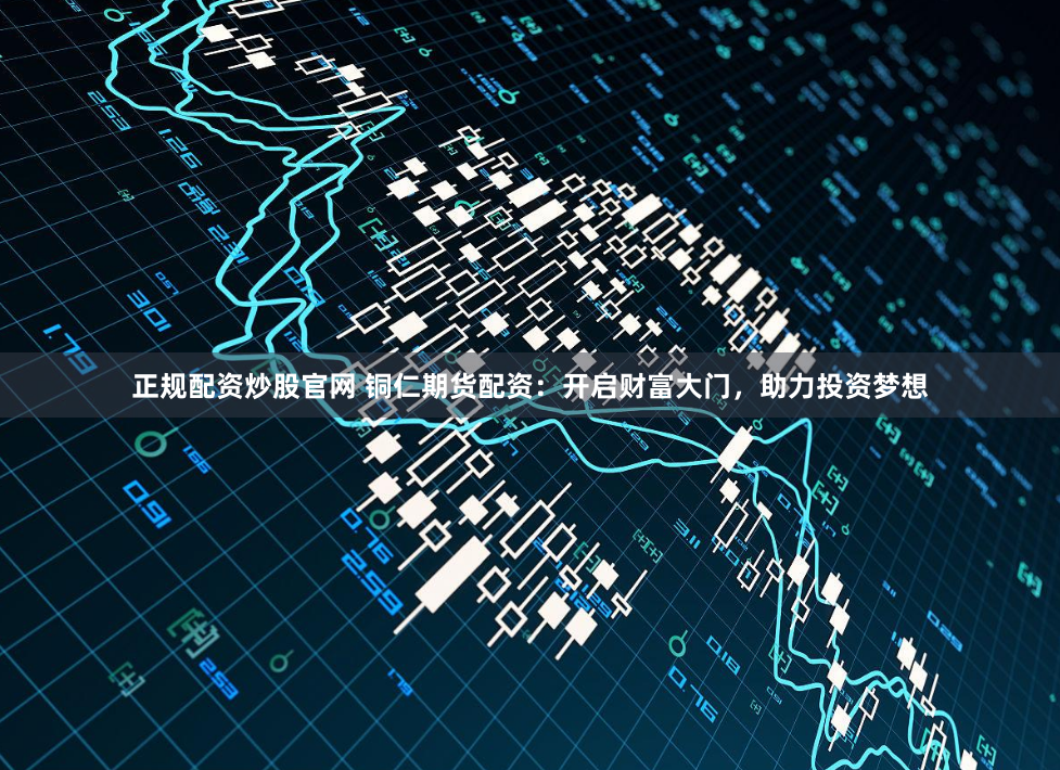 正规配资炒股官网 铜仁期货配资：开启财富大门，助力投资梦想