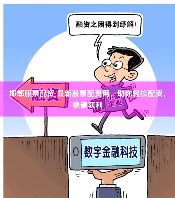 邯郸股票配资 最新股票配资网，助你轻松配资，稳健获利