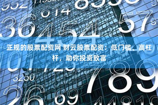 正规的股票配资网 财云股票配资：低门槛、高杠杆，助你投资致富