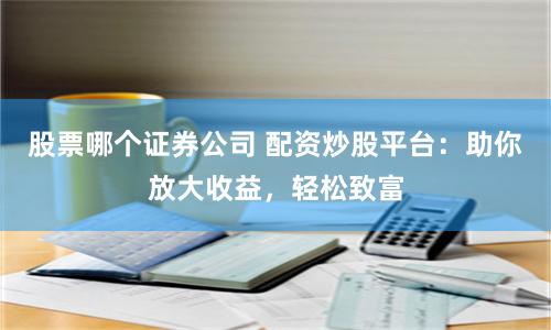 股票哪个证券公司 配资炒股平台：助你放大收益，轻松致富