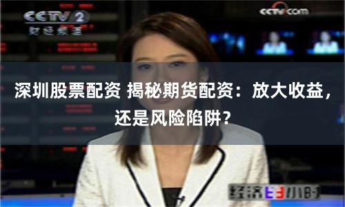 深圳股票配资 揭秘期货配资：放大收益，还是风险陷阱？