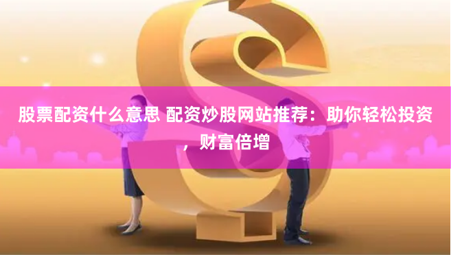 股票配资什么意思 配资炒股网站推荐：助你轻松投资，财富倍增