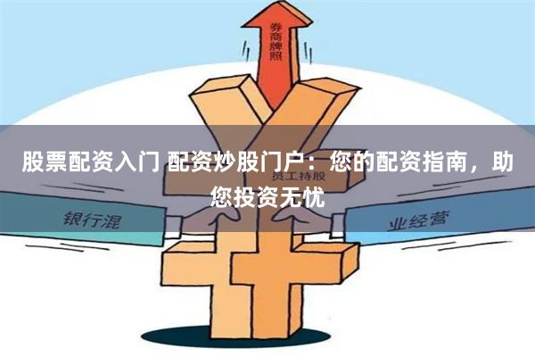股票配资入门 配资炒股门户：您的配资指南，助您投资无忧