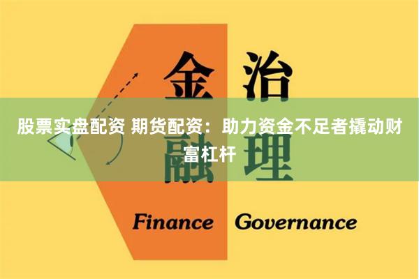 股票实盘配资 期货配资：助力资金不足者撬动财富杠杆