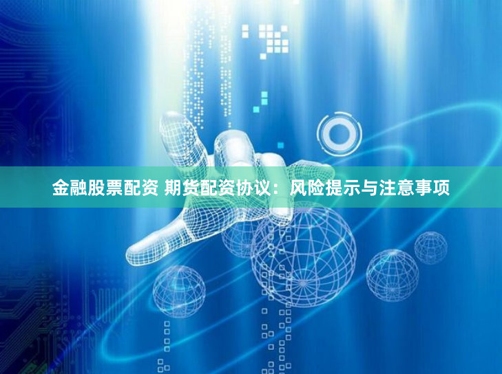 金融股票配资 期货配资协议：风险提示与注意事项