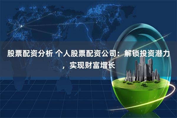 股票配资分析 个人股票配资公司：解锁投资潜力，实现财富增长