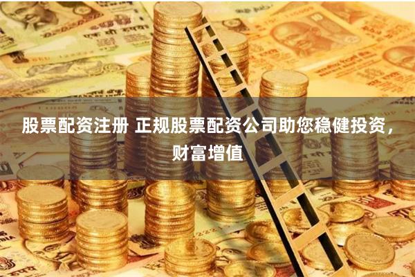 股票配资注册 正规股票配资公司助您稳健投资，财富增值