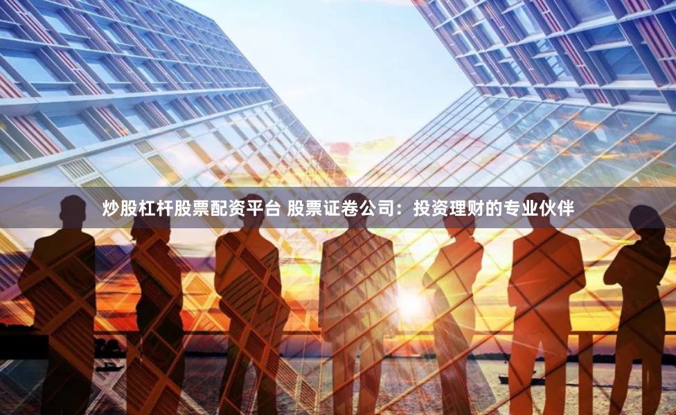 炒股杠杆股票配资平台 股票证卷公司：投资理财的专业伙伴