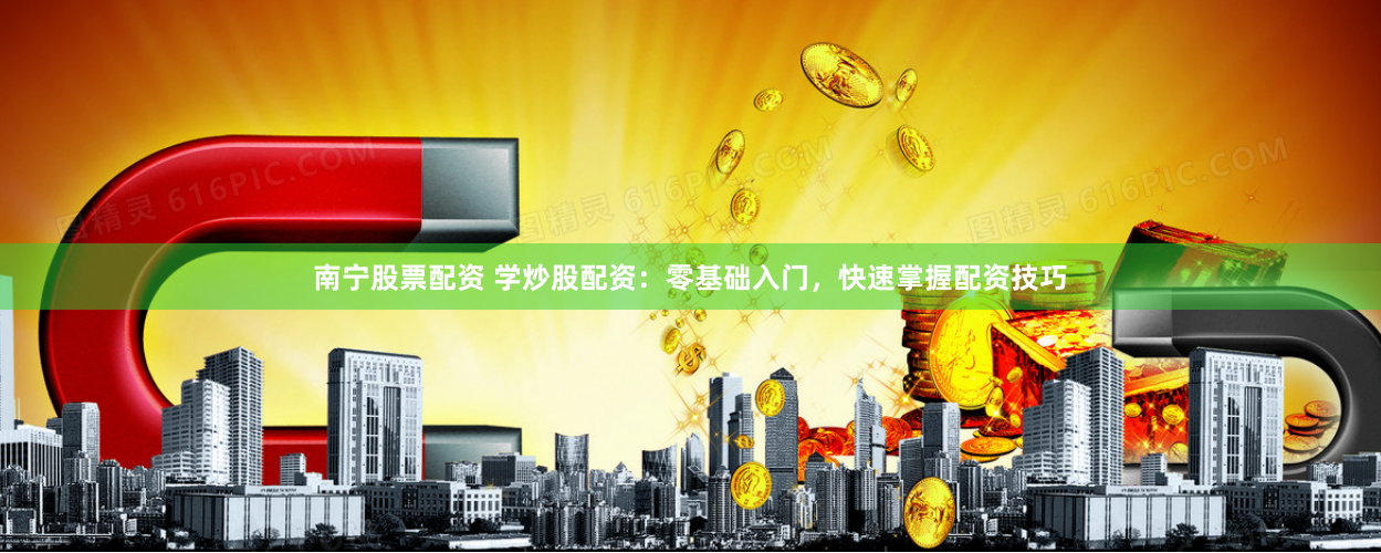 南宁股票配资 学炒股配资：零基础入门，快速掌握配资技巧