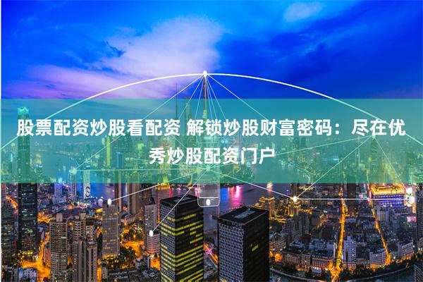 股票配资炒股看配资 解锁炒股财富密码：尽在优秀炒股配资门户