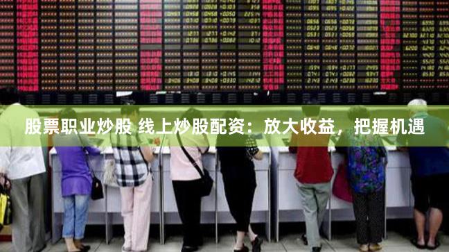 股票职业炒股 线上炒股配资：放大收益，把握机遇