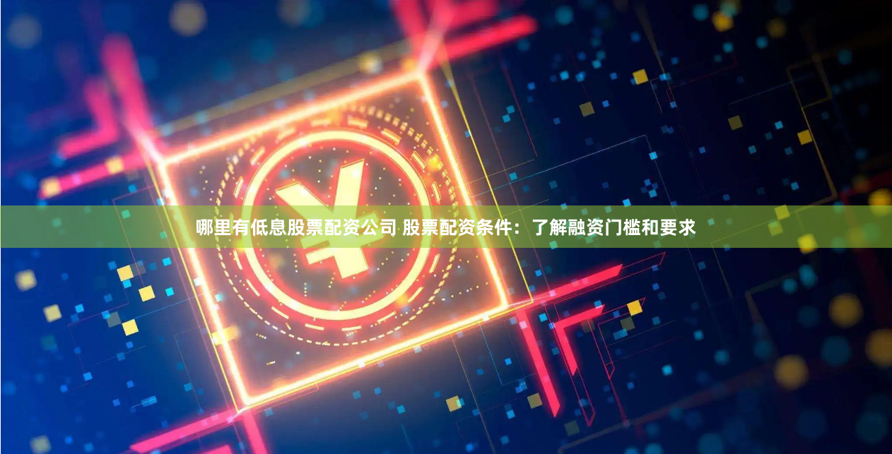 哪里有低息股票配资公司 股票配资条件：了解融资门槛和要求